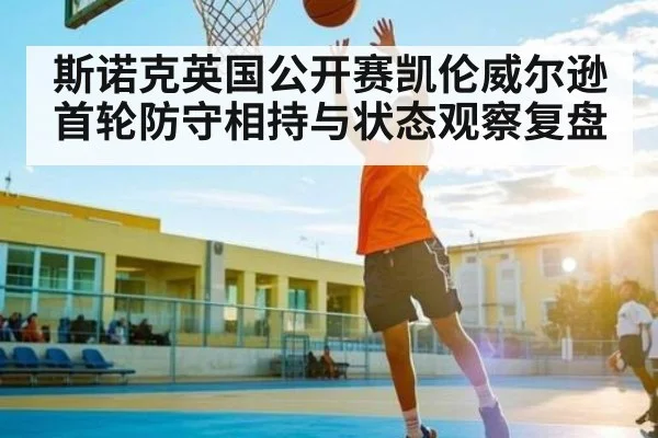 斯诺克英国公开赛凯伦威尔逊首轮防守相持与状态观察复盘