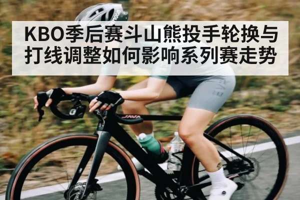 KBO季后赛斗山熊投手轮换与打线调整如何影响系列赛走势