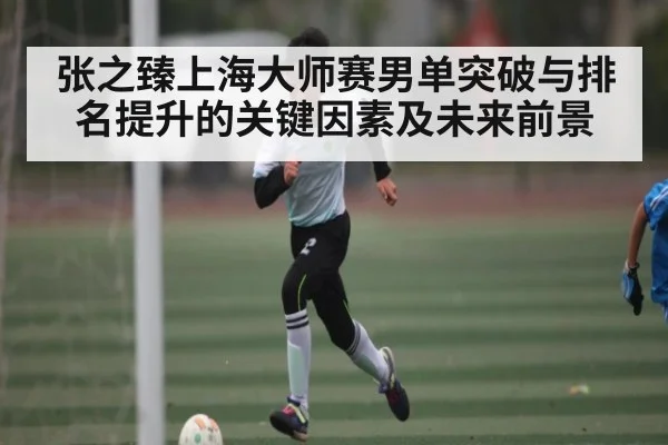 张之臻上海大师赛男单突破与排名提升的关键因素及未来前景