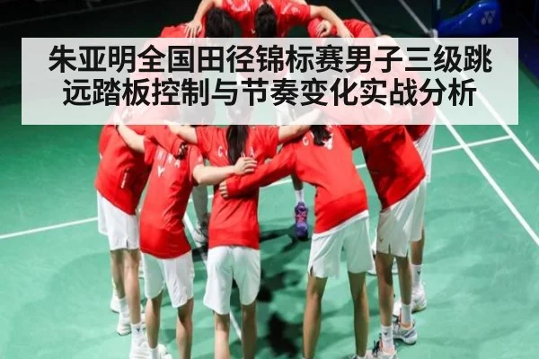 朱亚明全国田径锦标赛男子三级跳远踏板控制与节奏变化实战分析