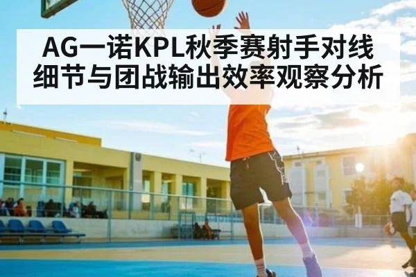 AG一诺KPL秋季赛射手对线细节与团战输出效率观察分析
